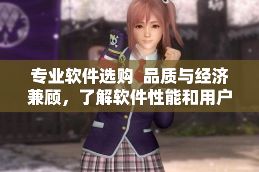 专业软件选购  品质与经济兼顾，了解软件性能和用户需求的指引