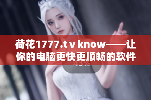 荷花1777.tⅴknow——让你的电脑更快更顺畅的软件