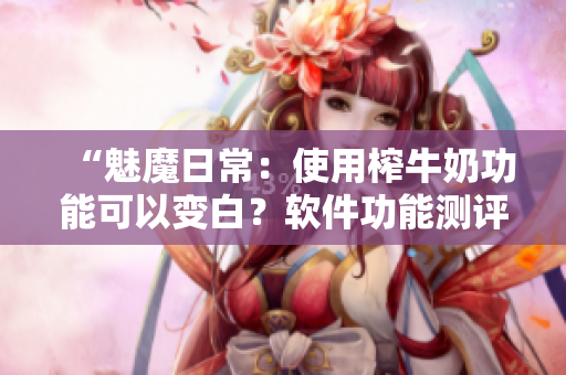 “魅魔日常：使用榨牛奶功能可以变白？软件功能测评分享。”