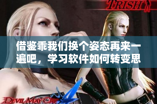 借鉴乖我们换个姿态再来一遍吧，学习软件如何转变思维模式