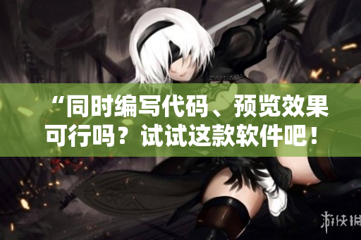 “同时编写代码、预览效果可行吗？试试这款软件吧！”