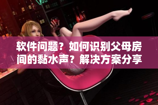 软件问题？如何识别父母房间的黏水声？解决方案分享！