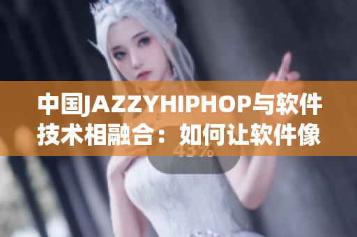 中国JAZZYHIPHOP与软件技术相融合：如何让软件像音乐一样迷人？