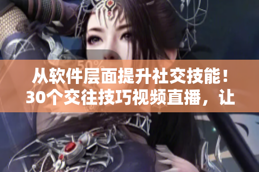 从软件层面提升社交技能！30个交往技巧视频直播，让你成为沟通达人