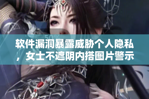 软件漏洞暴露威胁个人隐私，女士不遮阴内搭图片警示风险！
