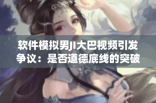 软件模拟男JI大巴视频引发争议：是否道德底线的突破？