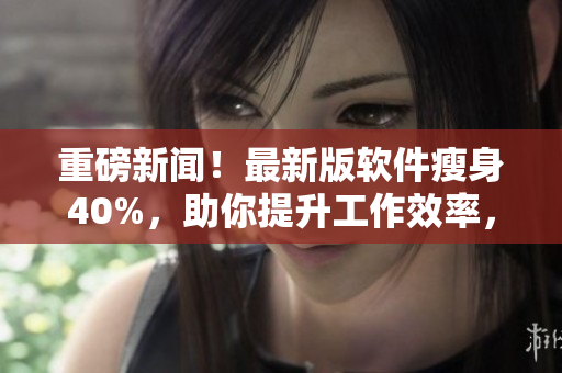 重磅新闻！最新版软件瘦身40%，助你提升工作效率，让你的电脑更加流畅！