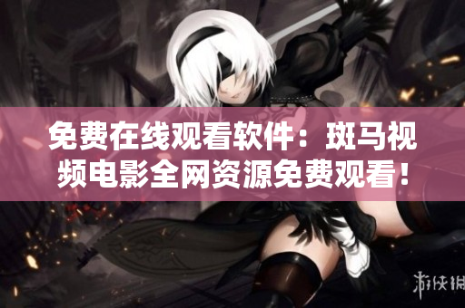 免费在线观看软件：斑马视频电影全网资源免费观看！