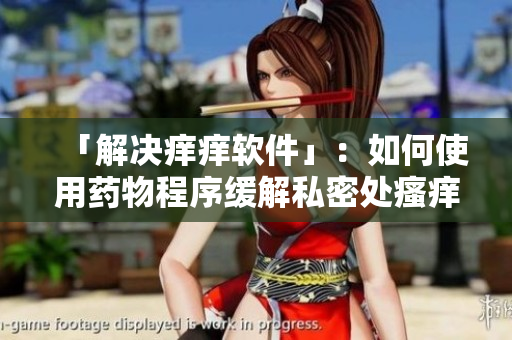 「解决痒痒软件」：如何使用药物程序缓解私密处瘙痒？
