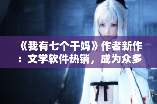 《我有七个干妈》作者新作：文学软件热销，成为众多作家必备之选！