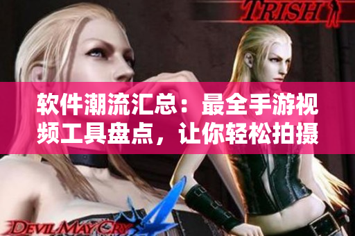 软件潮流汇总：最全手游视频工具盘点，让你轻松拍摄创意短片