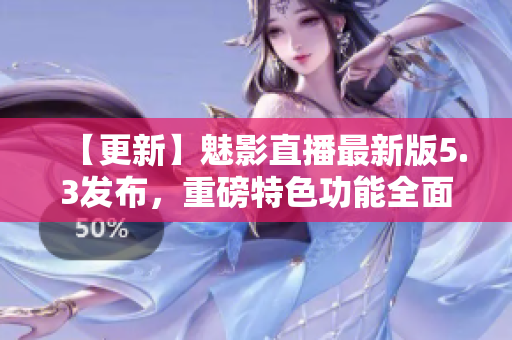 【更新】魅影直播最新版5.3发布，重磅特色功能全面升级！
