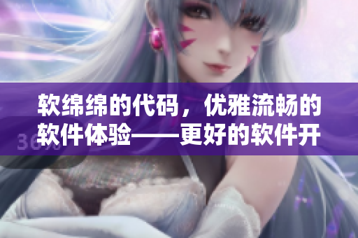软绵绵的代码，优雅流畅的软件体验——更好的软件开发和用户体验