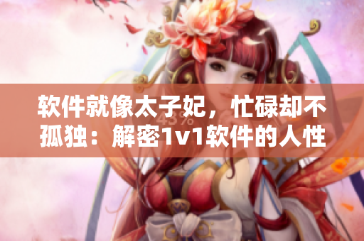 软件就像太子妃，忙碌却不孤独：解密1v1软件的人性设计