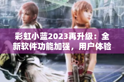 彩虹小蓝2023再升级：全新软件功能加强，用户体验更卓越！