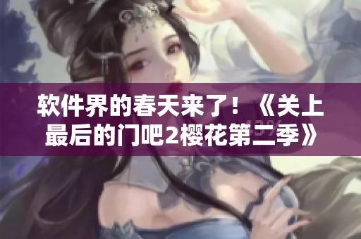软件界的春天来了！《关上最后的门吧2樱花第二季》带你开启全新升级之旅