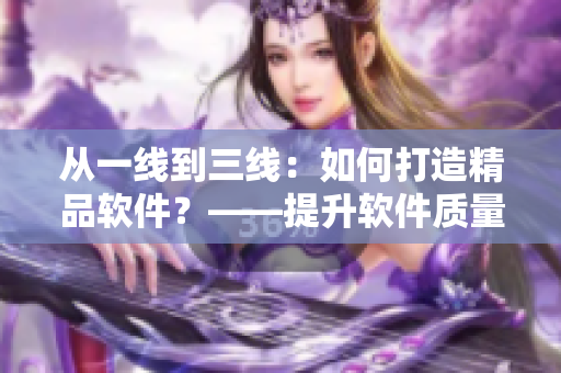 从一线到三线：如何打造精品软件？——提升软件质量的关键策略