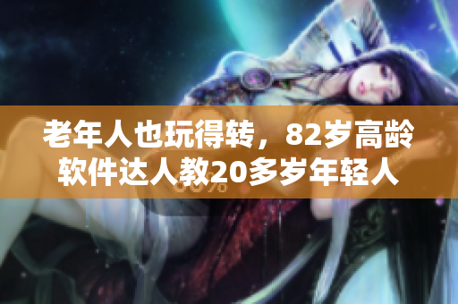 老年人也玩得转，82岁高龄软件达人教20多岁年轻人玩转编程
