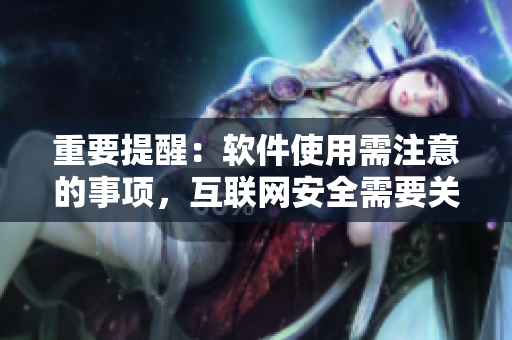 重要提醒：软件使用需注意的事项，互联网安全需要关注