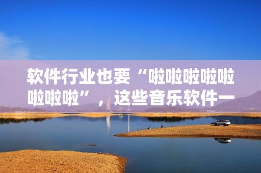 软件行业也要“啦啦啦啦啦啦啦啦”，这些音乐软件一定不能错过！