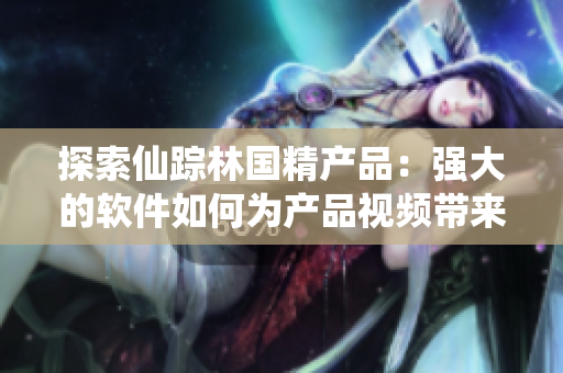 探索仙踪林国精产品：强大的软件如何为产品视频带来全新体验