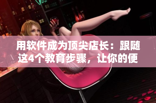 用软件成为顶尖店长：跟随这4个教育步骤，让你的便利店蓬勃发展