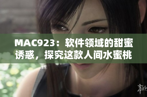 MAC923：软件领域的甜蜜诱惑，探究这款人间水蜜桃的潜力与优势