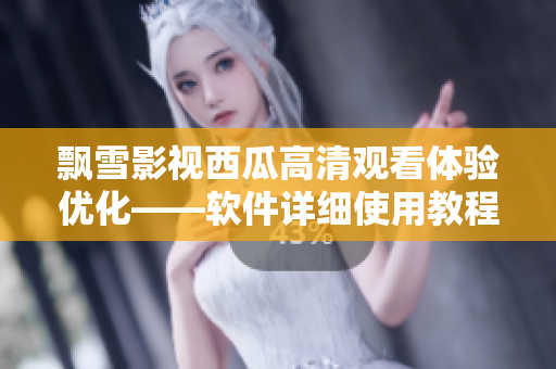 飘雪影视西瓜高清观看体验优化——软件详细使用教程分享