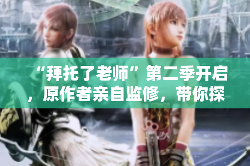 “拜托了老师”第二季开启，原作者亲自监修，带你探索全新的插件世界！