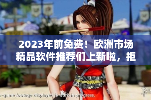 2023年前免费！欧洲市场精品软件推荐们上新啦，拒绝买买买，畅享免费潮流！