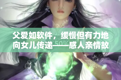 父爱如软件，缓慢但有力地向女儿传递——感人亲情故事