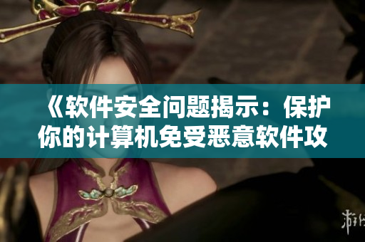 《软件安全问题揭示：保护你的计算机免受恶意软件攻击》