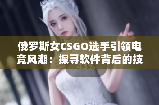 俄罗斯女CSGO选手引领电竞风潮：探寻软件背后的技术奥秘