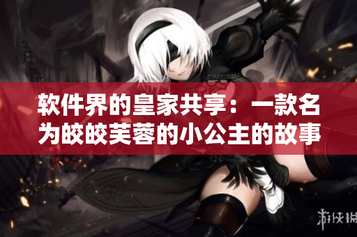 软件界的皇家共享：一款名为皎皎芙蓉的小公主的故事