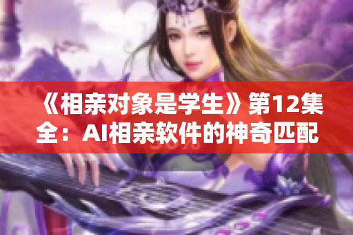 《相亲对象是学生》第12集全：AI相亲软件的神奇匹配之旅