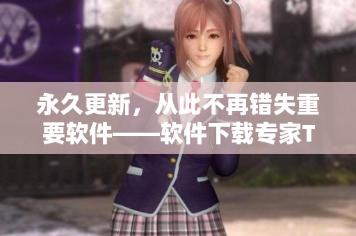 永久更新，从此不再错失重要软件——软件下载专家TAI99.CC