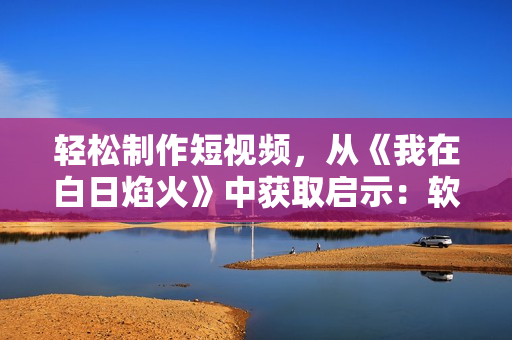 轻松制作短视频，从《我在白日焰火》中获取启示：软件工具分享