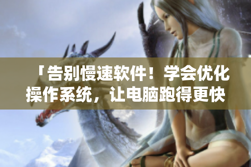 「告别慢速软件！学会优化操作系统，让电脑跑得更快！」