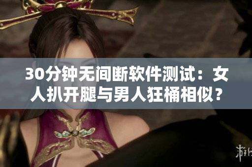 30分钟无间断软件测试：女人扒开腿与男人狂桶相似？