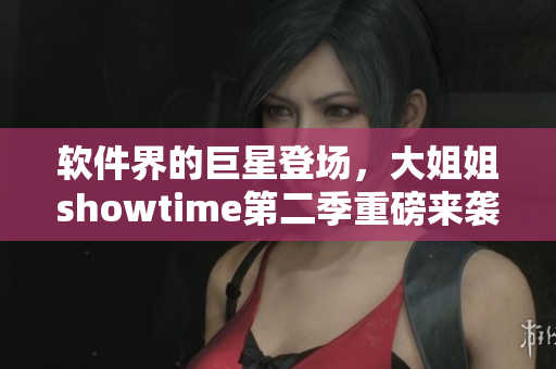 软件界的巨星登场，大姐姐showtime第二季重磅来袭