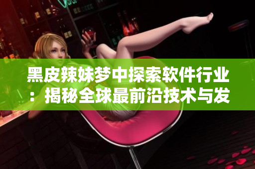 黑皮辣妹梦中探索软件行业：揭秘全球最前沿技术与发展趋势