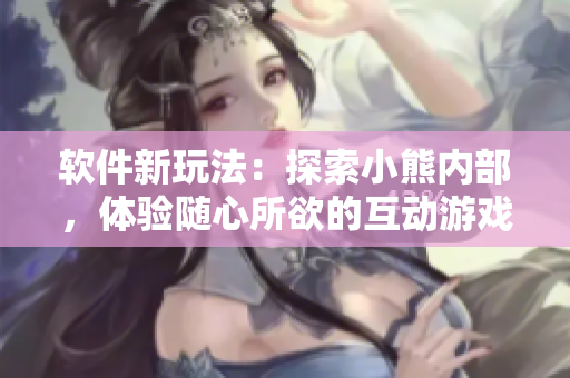 软件新玩法：探索小熊内部，体验随心所欲的互动游戏