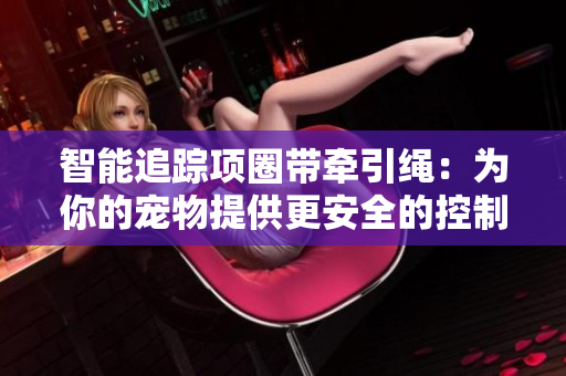 智能追踪项圈带牵引绳：为你的宠物提供更安全的控制体验