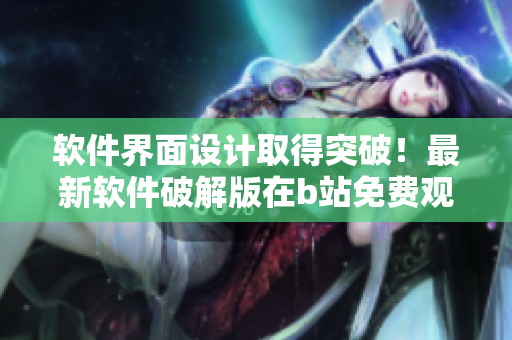 软件界面设计取得突破！最新软件破解版在b站免费观看人数已突破百万！