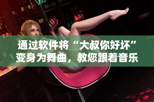 通过软件将“大叔你好坏”变身为舞曲，教您跟着音乐节奏一起摇摆！