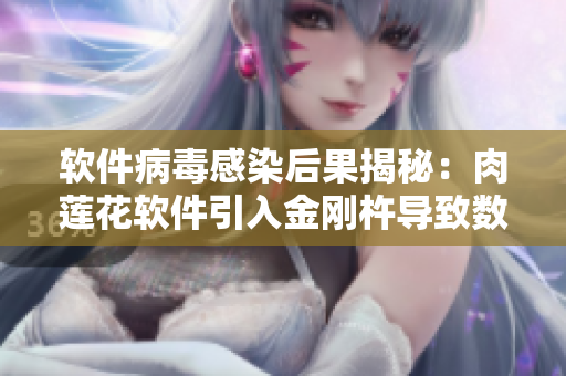 软件病毒感染后果揭秘：肉莲花软件引入金刚杵导致数据永久损坏