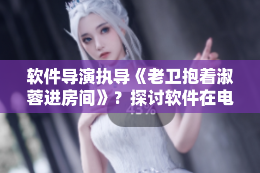 软件导演执导《老卫抱着淑蓉进房间》？探讨软件在电影制作中的应用
