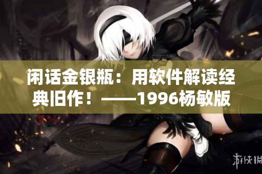 闲话金银瓶：用软件解读经典旧作！——1996杨敏版《金银瓶》软件分析