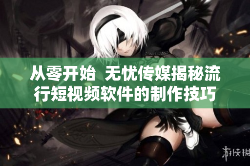 从零开始  无忧传媒揭秘流行短视频软件的制作技巧