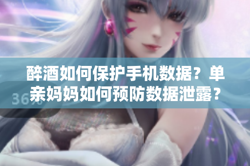 醉酒如何保护手机数据？单亲妈妈如何预防数据泄露？